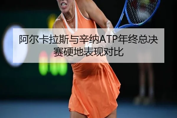 阿尔卡拉斯与辛纳ATP年终总决赛硬地表现对比 | loljiangcai